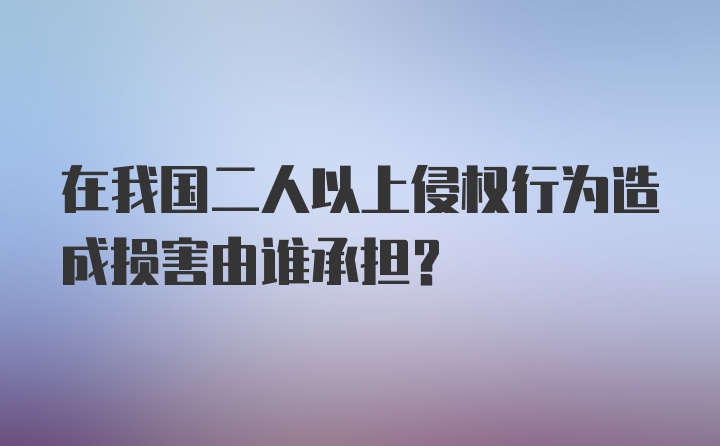 在我国二人以上侵权行为造成损害由谁承担？