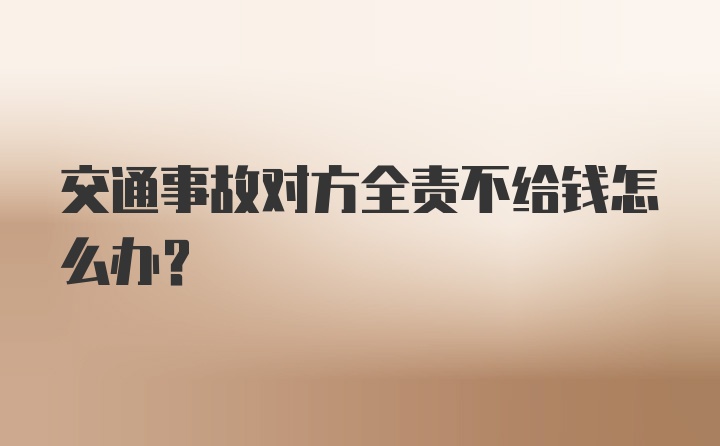 交通事故对方全责不给钱怎么办？