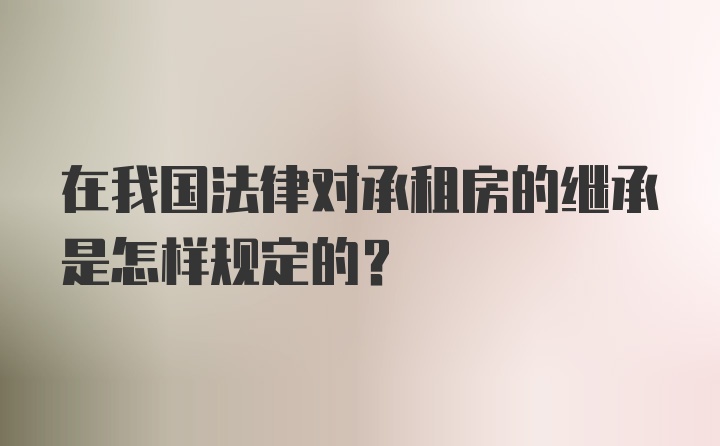 在我国法律对承租房的继承是怎样规定的?