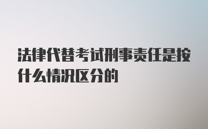 法律代替考试刑事责任是按什么情况区分的