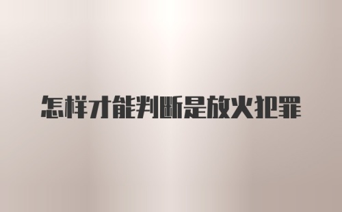 怎样才能判断是放火犯罪