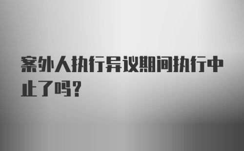 案外人执行异议期间执行中止了吗？