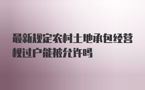 最新规定农村土地承包经营权过户能被允许吗