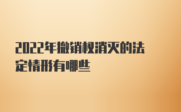 2022年撤销权消灭的法定情形有哪些