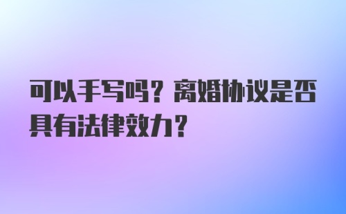 可以手写吗？离婚协议是否具有法律效力？