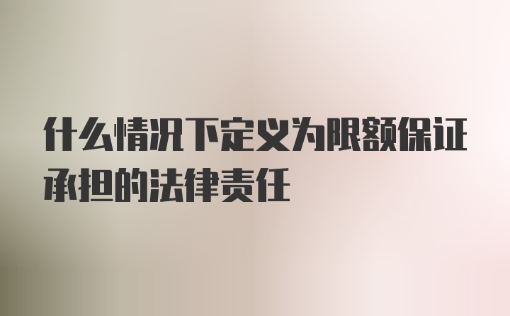 什么情况下定义为限额保证承担的法律责任