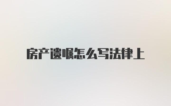 房产遗嘱怎么写法律上