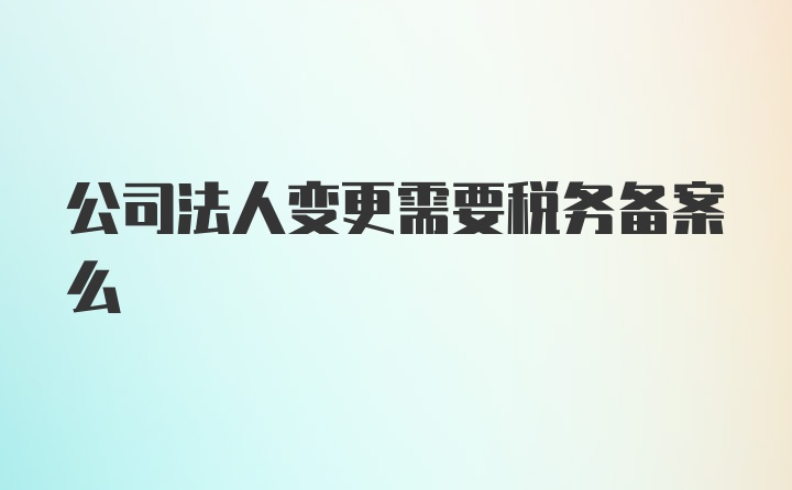 公司法人变更需要税务备案么