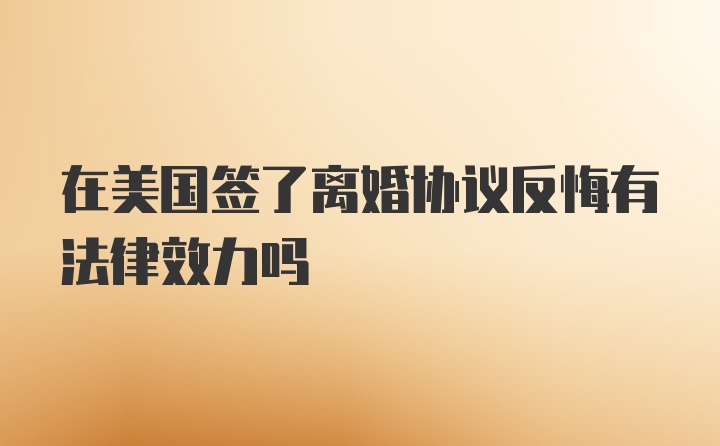 在美国签了离婚协议反悔有法律效力吗