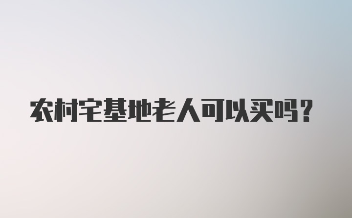 农村宅基地老人可以买吗？