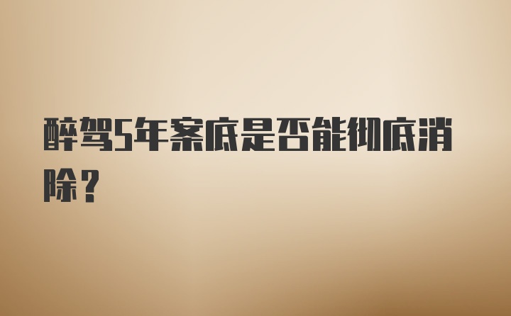 醉驾5年案底是否能彻底消除？