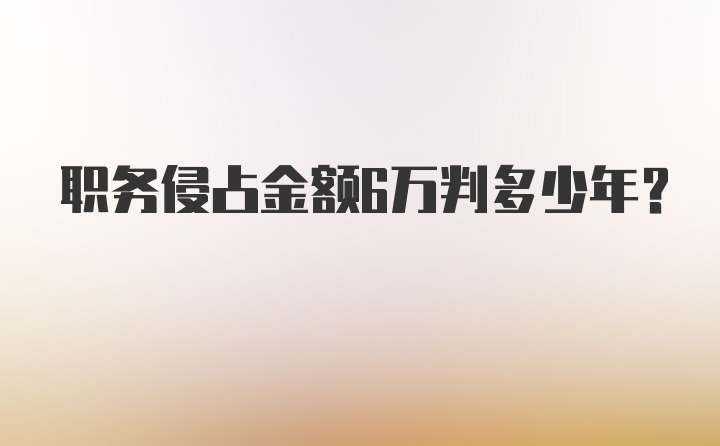 职务侵占金额6万判多少年？