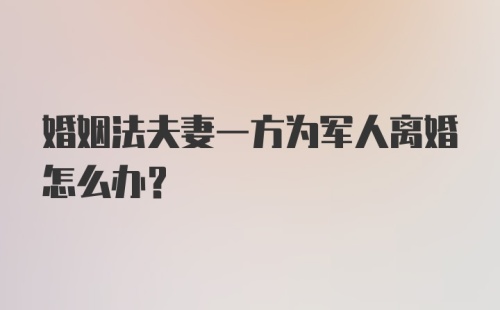 婚姻法夫妻一方为军人离婚怎么办？