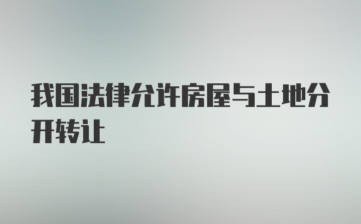 我国法律允许房屋与土地分开转让