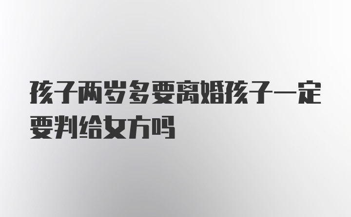 孩子两岁多要离婚孩子一定要判给女方吗