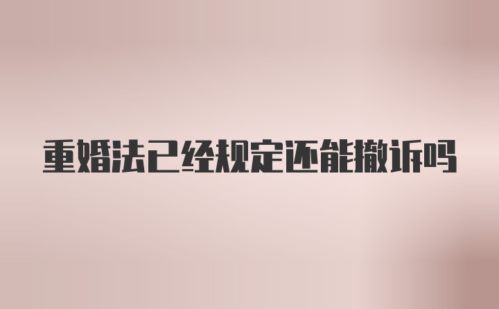 重婚法已经规定还能撤诉吗