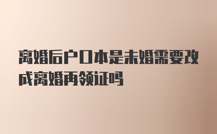 离婚后户口本是未婚需要改成离婚再领证吗