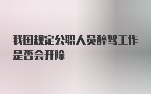 我国规定公职人员醉驾工作是否会开除