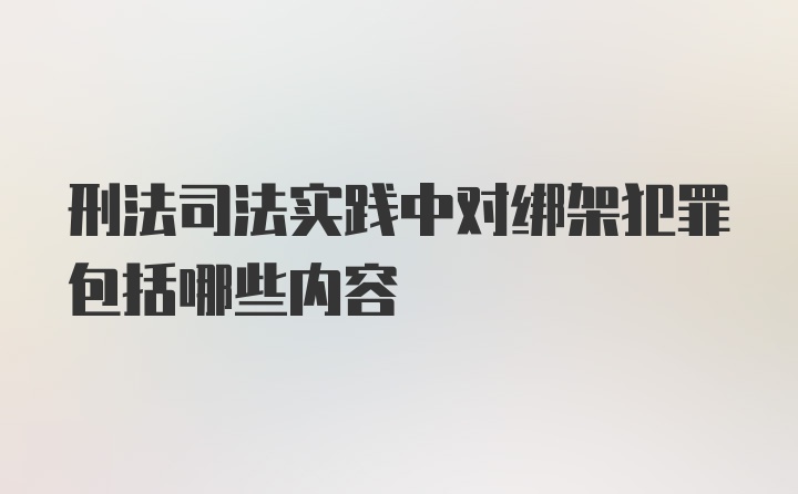 刑法司法实践中对绑架犯罪包括哪些内容