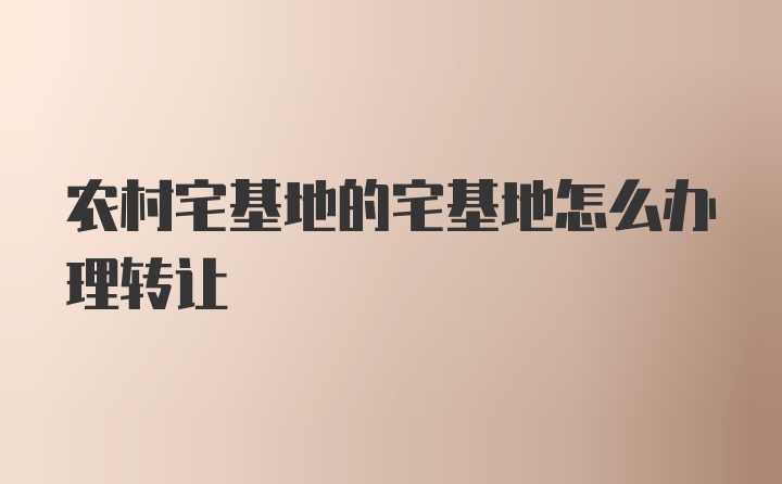 农村宅基地的宅基地怎么办理转让