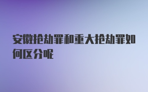 安徽抢劫罪和重大抢劫罪如何区分呢