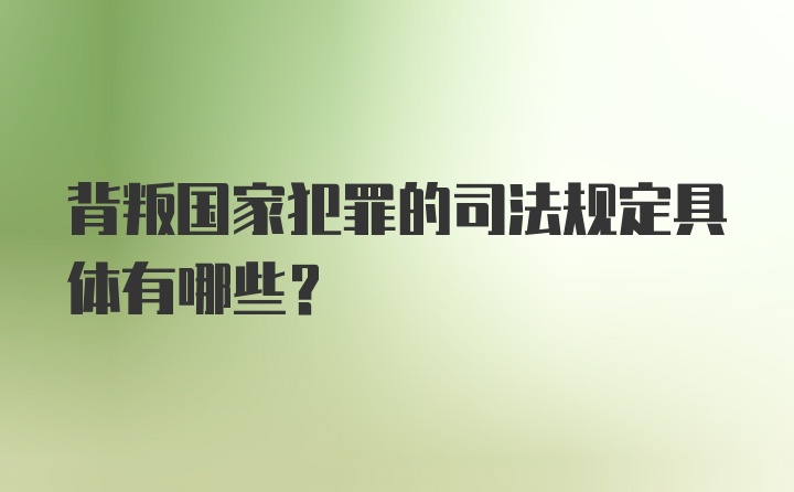 背叛国家犯罪的司法规定具体有哪些?