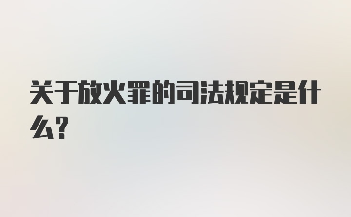 关于放火罪的司法规定是什么？