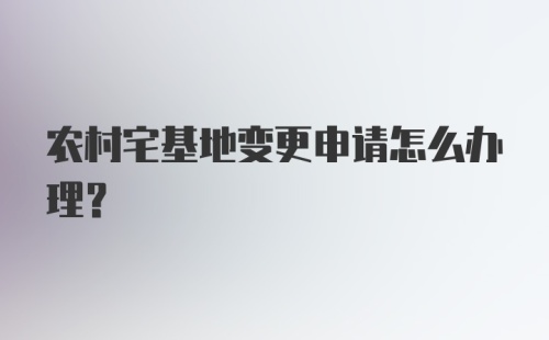 农村宅基地变更申请怎么办理？