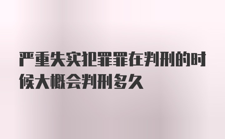 严重失实犯罪罪在判刑的时候大概会判刑多久