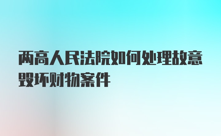 两高人民法院如何处理故意毁坏财物案件