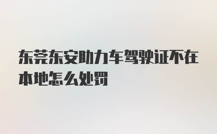 东莞东安助力车驾驶证不在本地怎么处罚