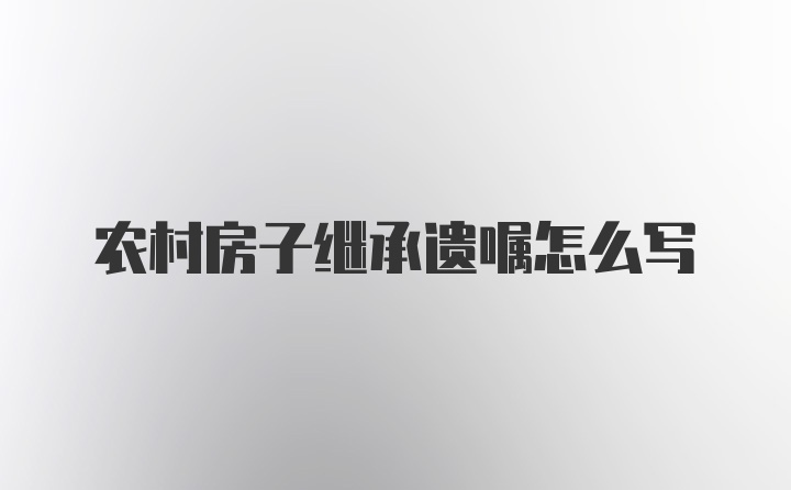 农村房子继承遗嘱怎么写