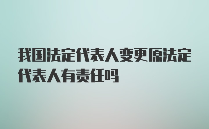 我国法定代表人变更原法定代表人有责任吗