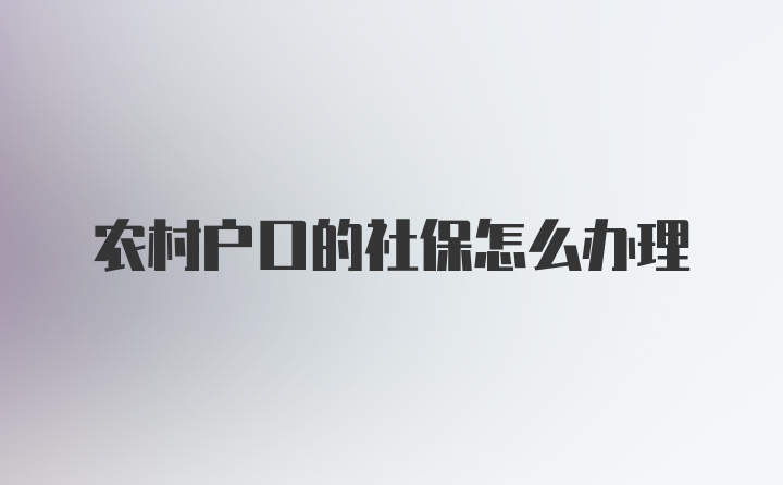 农村户口的社保怎么办理