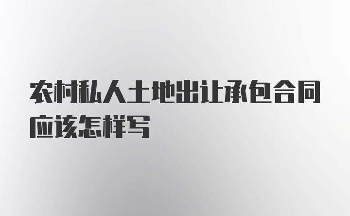 农村私人土地出让承包合同应该怎样写