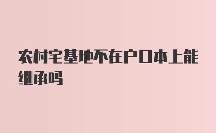 农村宅基地不在户口本上能继承吗