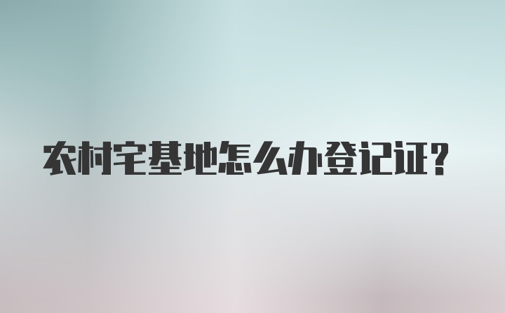 农村宅基地怎么办登记证？