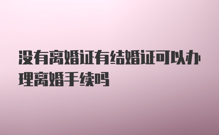 没有离婚证有结婚证可以办理离婚手续吗