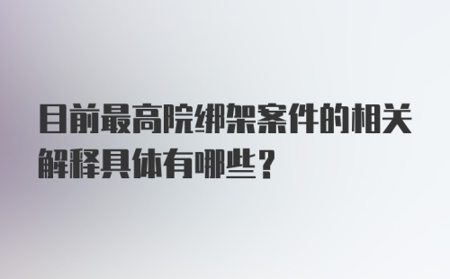 目前最高院绑架案件的相关解释具体有哪些？