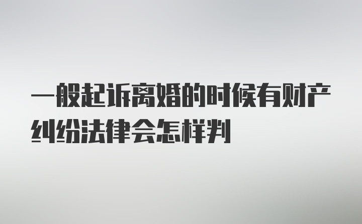 一般起诉离婚的时候有财产纠纷法律会怎样判