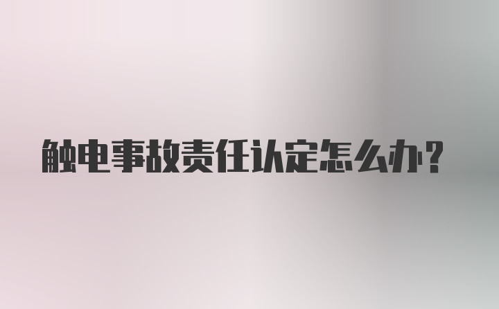 触电事故责任认定怎么办？