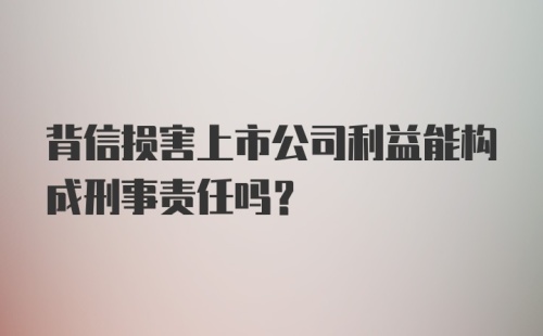 背信损害上市公司利益能构成刑事责任吗？