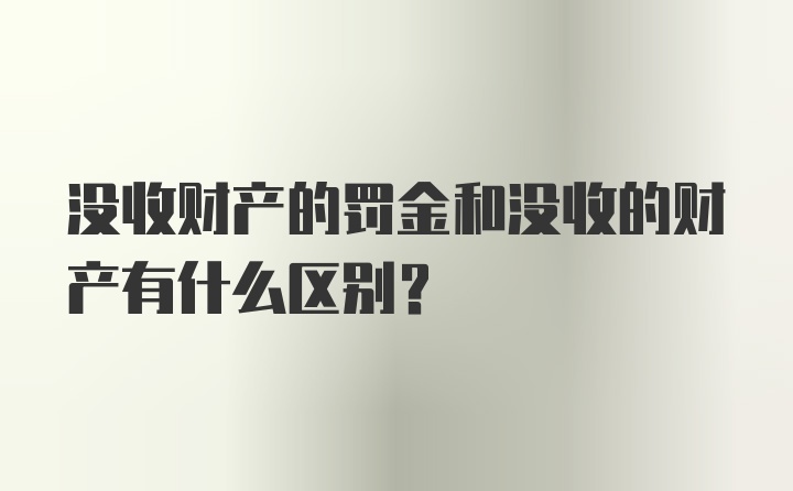 没收财产的罚金和没收的财产有什么区别？