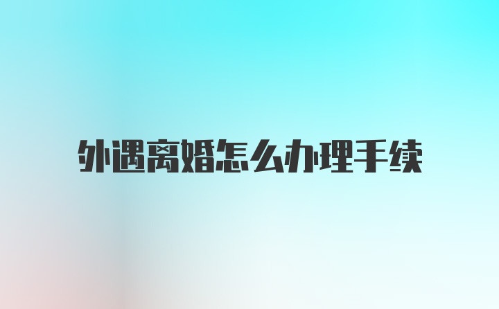 外遇离婚怎么办理手续