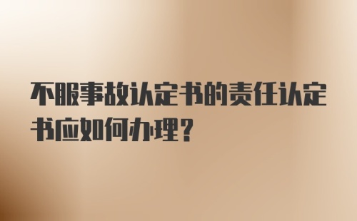 不服事故认定书的责任认定书应如何办理？