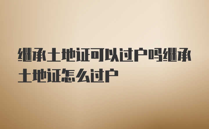 继承土地证可以过户吗继承土地证怎么过户