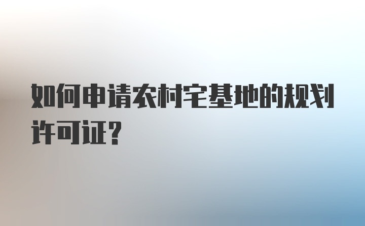 如何申请农村宅基地的规划许可证？