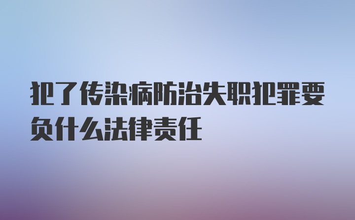 犯了传染病防治失职犯罪要负什么法律责任