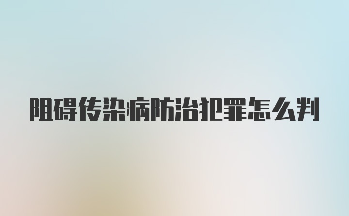 阻碍传染病防治犯罪怎么判