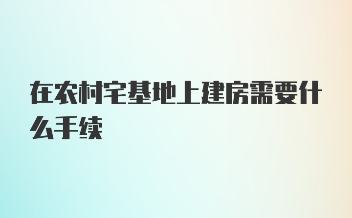 在农村宅基地上建房需要什么手续